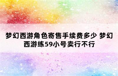 梦幻西游角色寄售手续费多少 梦幻西游练59小号卖行不行